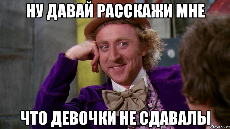 ну давай расскажи мне что девочки не сдавалы, Мем Ну давай расскажи (Вилли Вонка)