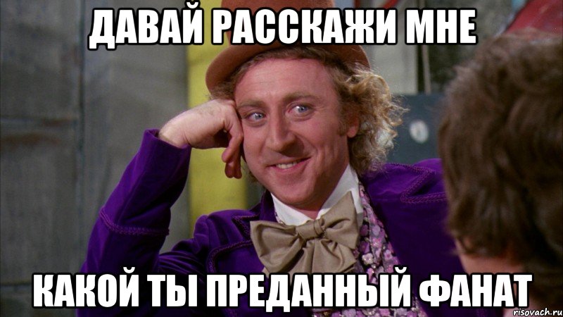 давай расскажи мне какой ты преданный фанат, Мем Ну давай расскажи (Вилли Вонка)