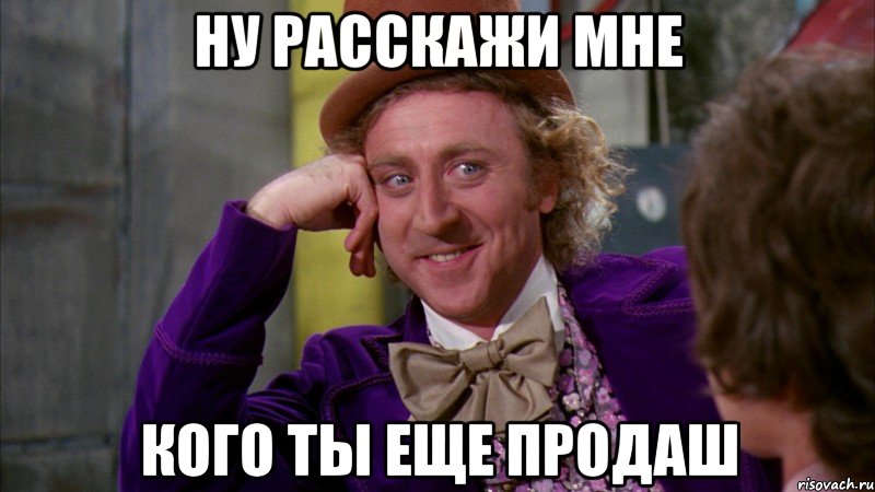 ну расскажи мне кого ты еще продаш, Мем Ну давай расскажи (Вилли Вонка)