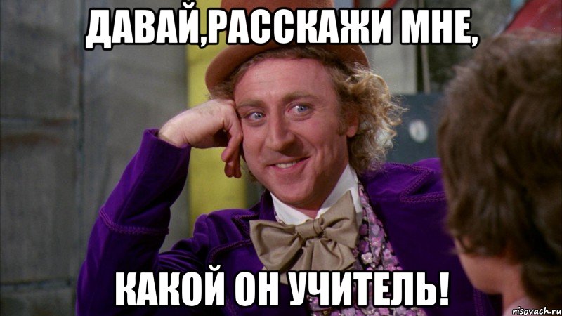 давай,расскажи мне, какой он учитель!, Мем Ну давай расскажи (Вилли Вонка)