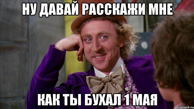 ну давай расскажи мне как ты бухал 1 мая, Мем Ну давай расскажи (Вилли Вонка)