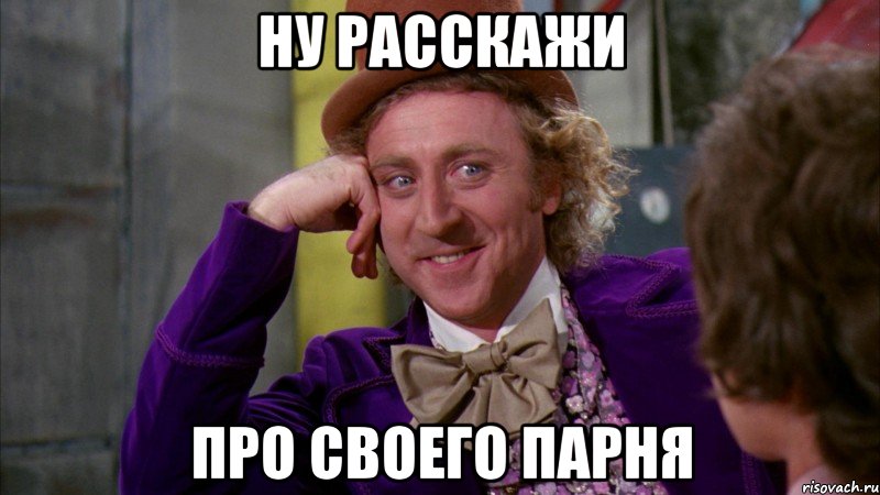 ну расскажи про своего парня, Мем Ну давай расскажи (Вилли Вонка)