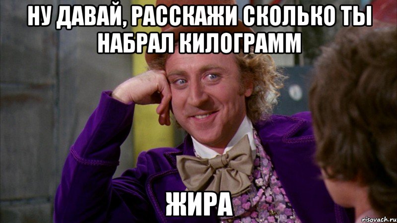 ну давай, расскажи сколько ты набрал килограмм жира, Мем Ну давай расскажи (Вилли Вонка)