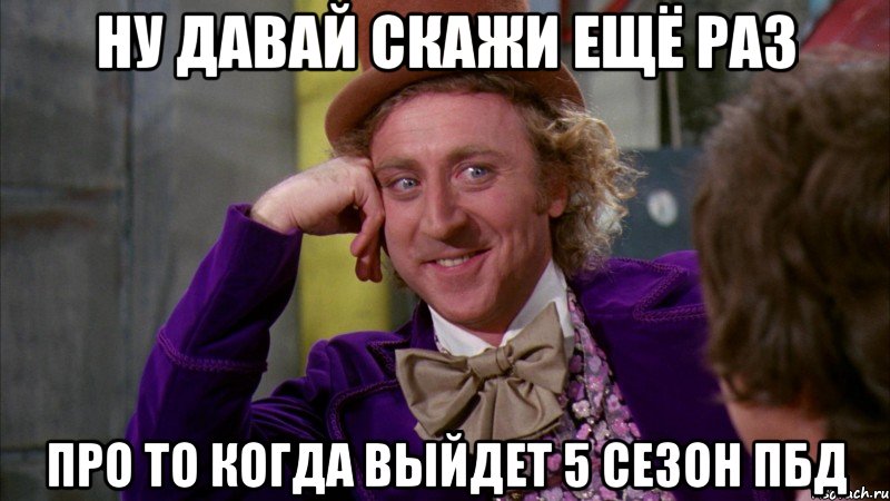 ну давай скажи ещё раз про то когда выйдет 5 сезон пбд, Мем Ну давай расскажи (Вилли Вонка)