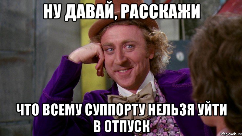 ну давай, расскажи что всему суппорту нельзя уйти в отпуск, Мем Ну давай расскажи (Вилли Вонка)