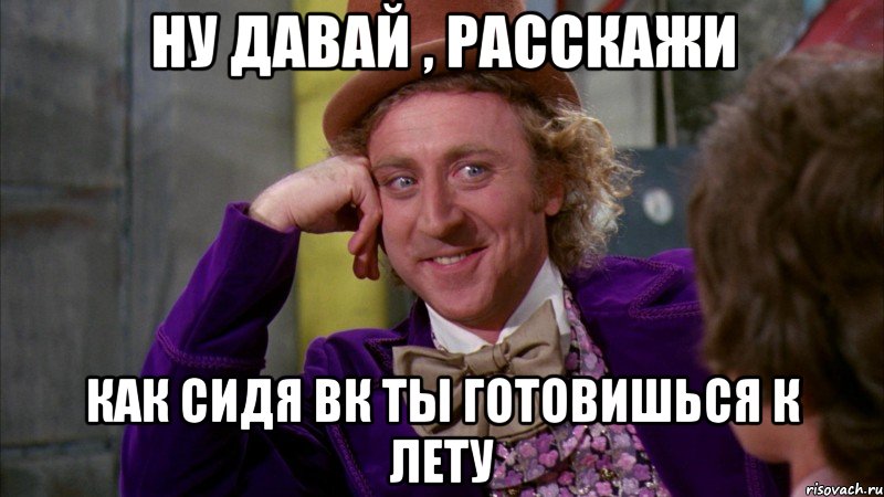 ну давай , расскажи как сидя вк ты готовишься к лету, Мем Ну давай расскажи (Вилли Вонка)