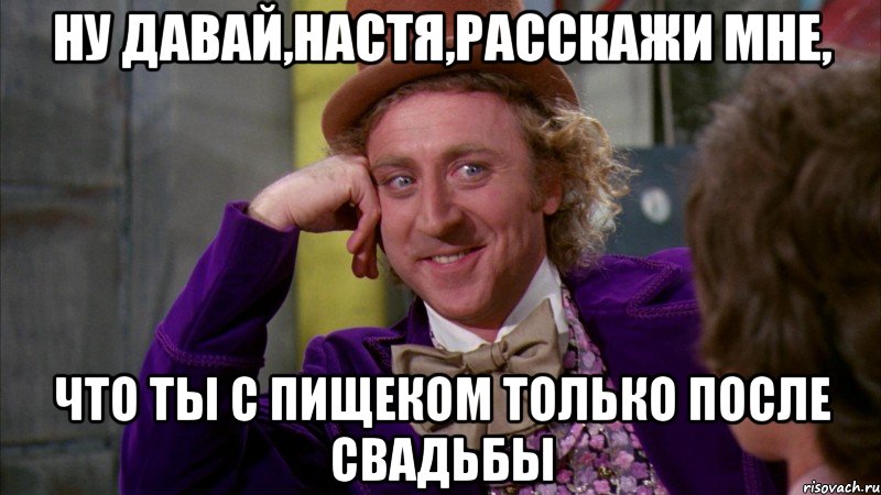 ну давай,настя,расскажи мне, что ты с пищеком только после свадьбы, Мем Ну давай расскажи (Вилли Вонка)