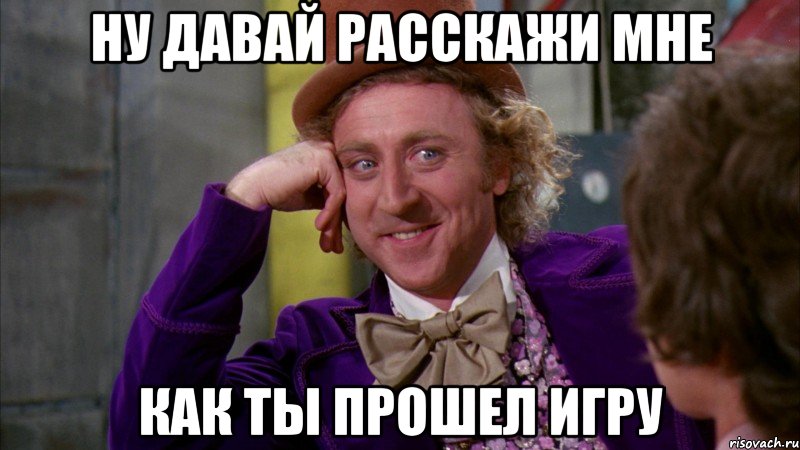 ну давай расскажи мне как ты прошел игру, Мем Ну давай расскажи (Вилли Вонка)