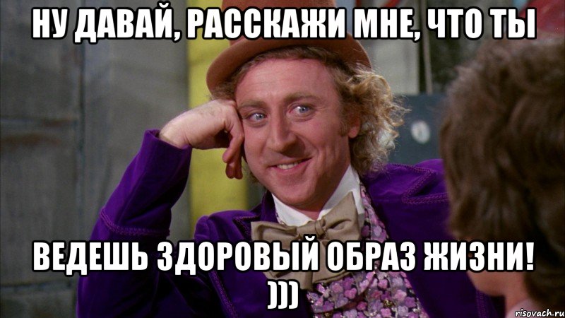 ну давай, расскажи мне, что ты ведешь здоровый образ жизни! ))), Мем Ну давай расскажи (Вилли Вонка)
