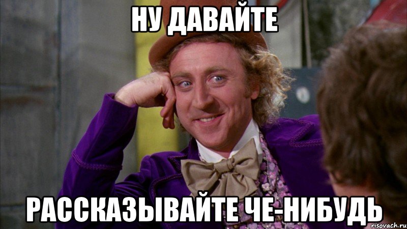 ну давайте рассказывайте че-нибудь, Мем Ну давай расскажи (Вилли Вонка)