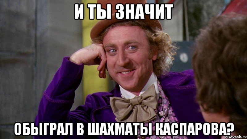 и ты значит обыграл в шахматы каспарова?, Мем Ну давай расскажи (Вилли Вонка)