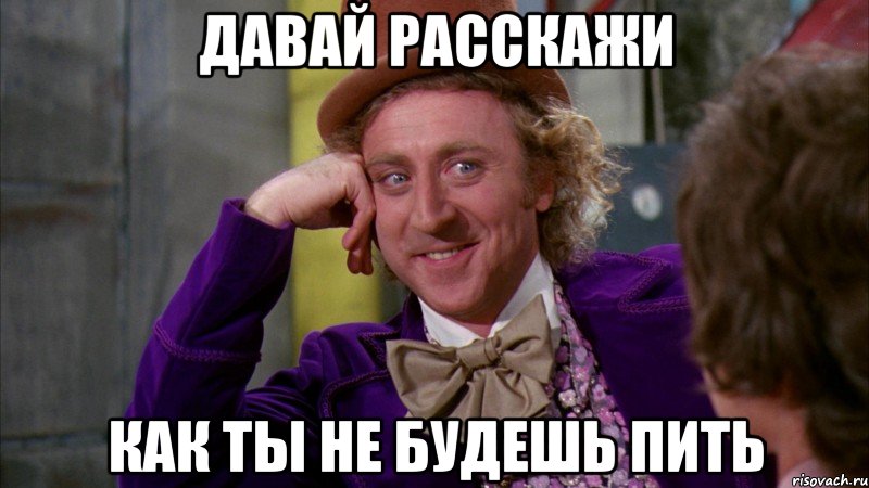 давай расскажи как ты не будешь пить, Мем Ну давай расскажи (Вилли Вонка)