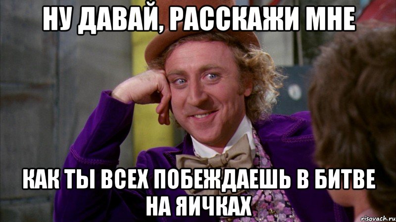 ну давай, расскажи мне как ты всех побеждаешь в битве на яичках, Мем Ну давай расскажи (Вилли Вонка)