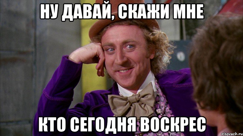 ну давай, скажи мне кто сегодня воскрес, Мем Ну давай расскажи (Вилли Вонка)
