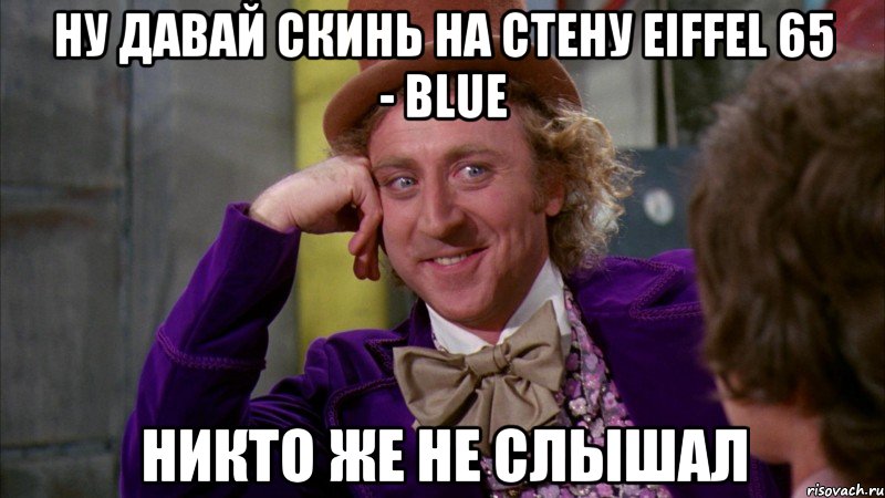 ну давай скинь на стену eiffel 65 - blue никто же не слышал, Мем Ну давай расскажи (Вилли Вонка)