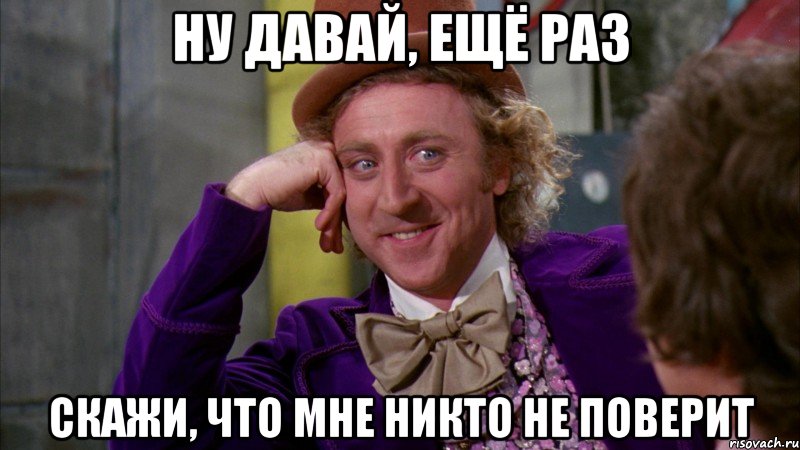 ну давай, ещё раз скажи, что мне никто не поверит, Мем Ну давай расскажи (Вилли Вонка)