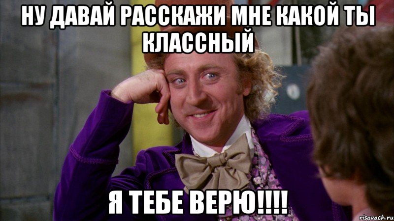 ну давай расскажи мне какой ты классный я тебе верю!!!, Мем Ну давай расскажи (Вилли Вонка)