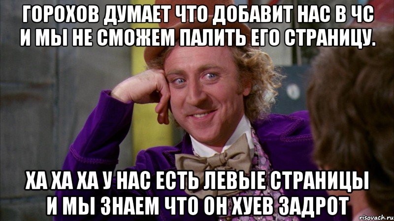 горохов думает что добавит нас в чс и мы не сможем палить его страницу. ха ха ха у нас есть левые страницы и мы знаем что он хуев задрот, Мем Ну давай расскажи (Вилли Вонка)
