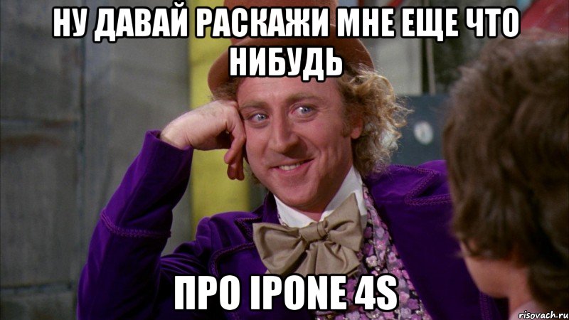 ну давай раскажи мне еще что нибудь про ipone 4s, Мем Ну давай расскажи (Вилли Вонка)