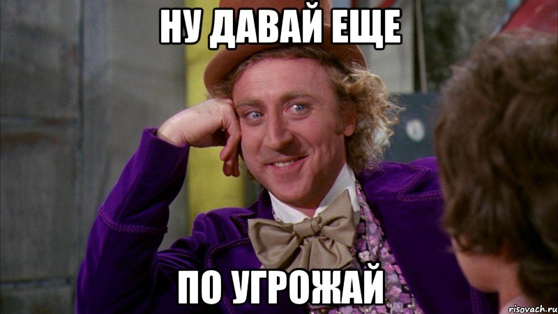 ну давай еще по угрожай, Мем Ну давай расскажи (Вилли Вонка)