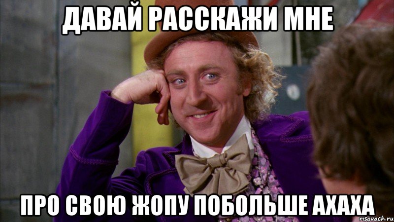 давай расскажи мне про свою жопу побольше ахаха, Мем Ну давай расскажи (Вилли Вонка)