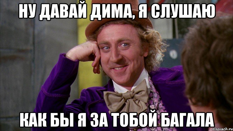ну давай дима, я слушаю как бы я за тобой багала, Мем Ну давай расскажи (Вилли Вонка)