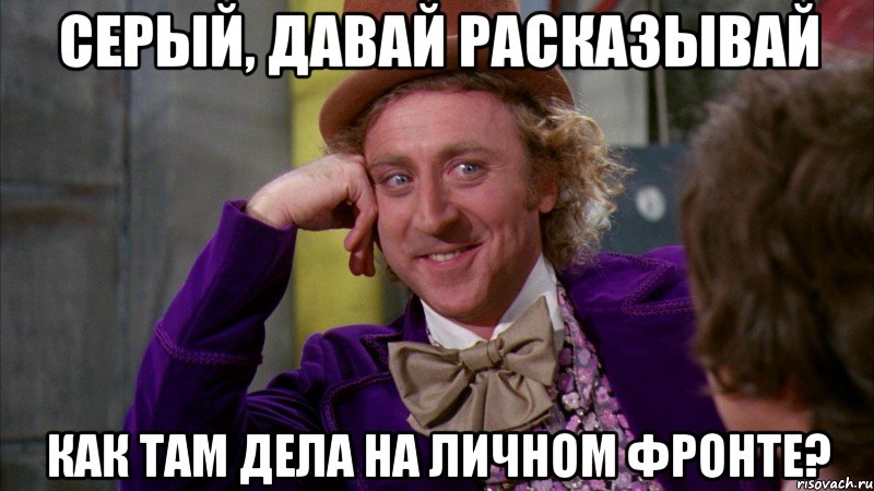 серый, давай расказывай как там дела на личном фронте?, Мем Ну давай расскажи (Вилли Вонка)