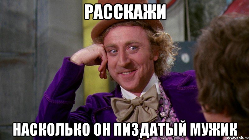 расскажи насколько он пиздатый мужик, Мем Ну давай расскажи (Вилли Вонка)