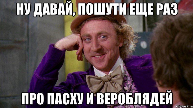 ну давай, пошути еще раз про пасху и вероблядей, Мем Ну давай расскажи (Вилли Вонка)