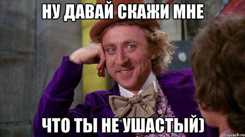 ну давай скажи мне что ты не ушастый), Мем Ну давай расскажи (Вилли Вонка)