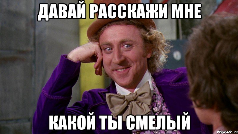 давай расскажи мне какой ты смелый, Мем Ну давай расскажи (Вилли Вонка)