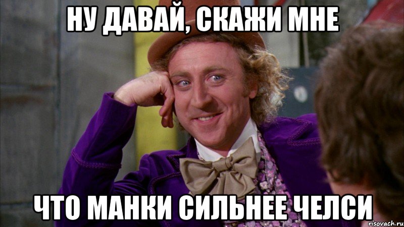 ну давай, скажи мне что манки сильнее челси, Мем Ну давай расскажи (Вилли Вонка)