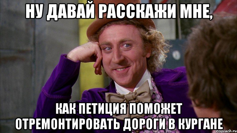 ну давай расскажи мне, как петиция поможет отремонтировать дороги в кургане, Мем Ну давай расскажи (Вилли Вонка)