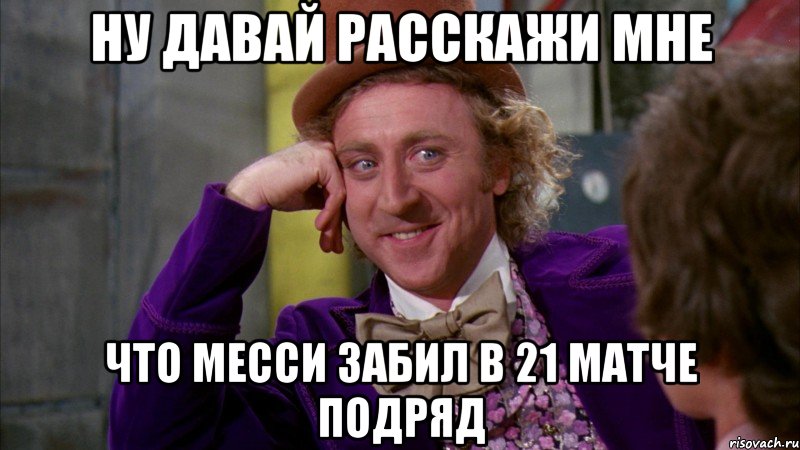 ну давай расскажи мне что месси забил в 21 матче подряд, Мем Ну давай расскажи (Вилли Вонка)