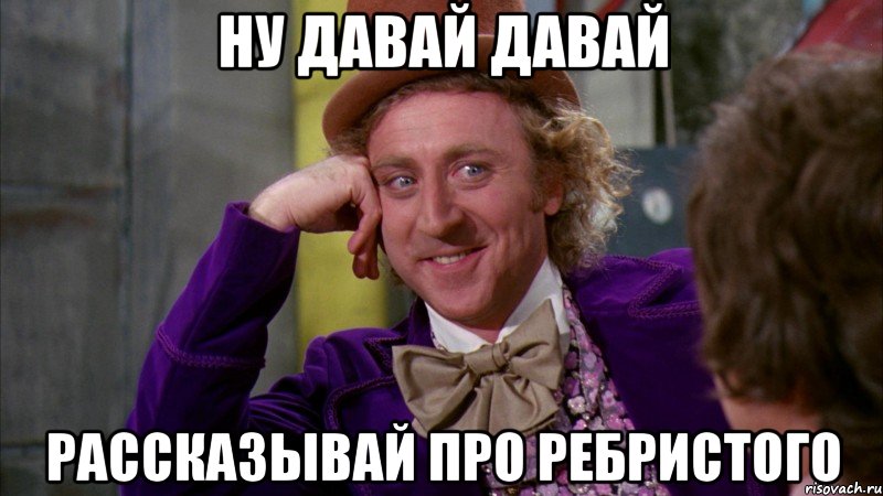 ну давай давай рассказывай про ребристого, Мем Ну давай расскажи (Вилли Вонка)