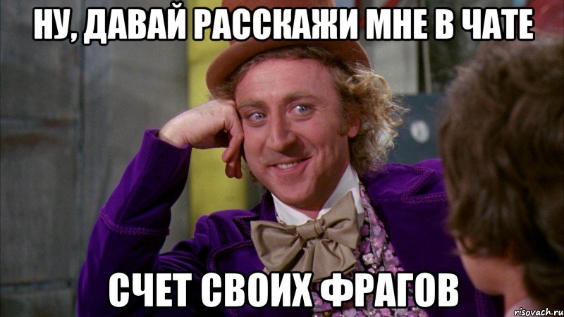 ну, давай расскажи мне в чате счет своих фрагов, Мем Ну давай расскажи (Вилли Вонка)
