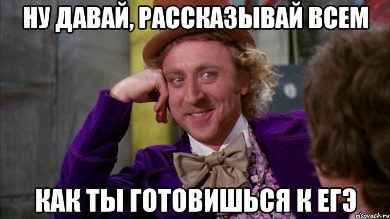 ну давай, рассказывай всем как ты готовишься к егэ, Мем Ну давай расскажи (Вилли Вонка)