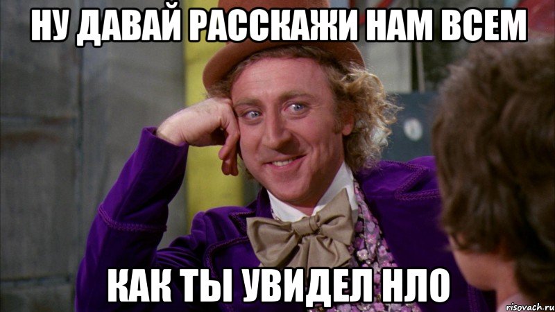 ну давай расскажи нам всем как ты увидел нло, Мем Ну давай расскажи (Вилли Вонка)
