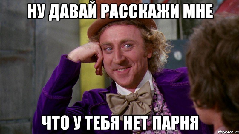 ну давай расскажи мне что у тебя нет парня, Мем Ну давай расскажи (Вилли Вонка)
