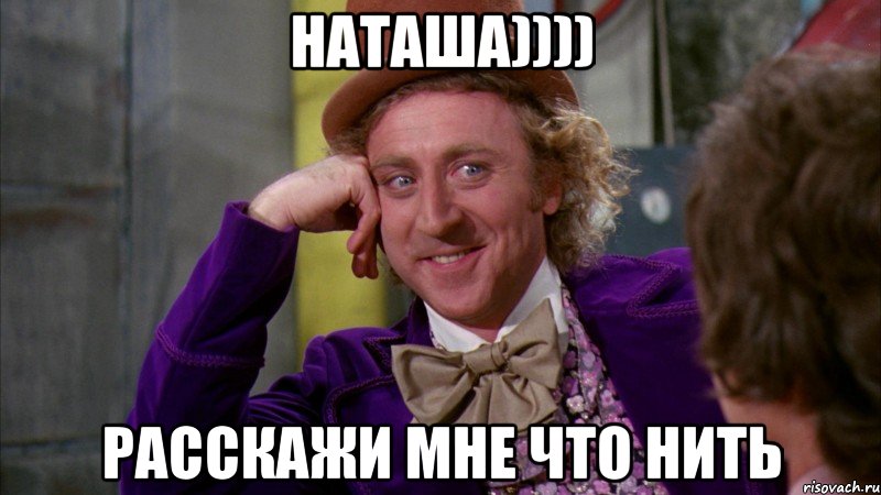 наташа)))) расскажи мне что нить, Мем Ну давай расскажи (Вилли Вонка)
