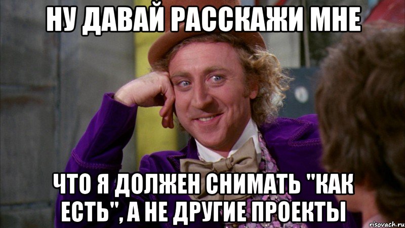 ну давай расскажи мне что я должен снимать "как есть", а не другие проекты, Мем Ну давай расскажи (Вилли Вонка)