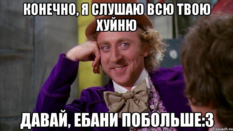 конечно, я слушаю всю твою хуйню давай, ебани побольше:3, Мем Ну давай расскажи (Вилли Вонка)