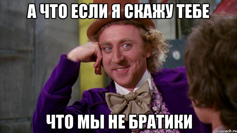 а что если я скажу тебе что мы не братики, Мем Ну давай расскажи (Вилли Вонка)