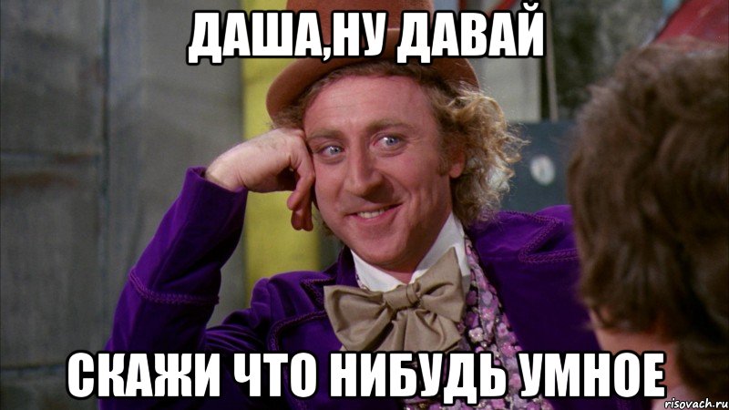 даша,ну давай скажи что нибудь умное, Мем Ну давай расскажи (Вилли Вонка)