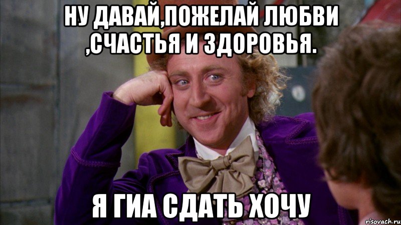 ну давай,пожелай любви ,счастья и здоровья. я гиа сдать хочу, Мем Ну давай расскажи (Вилли Вонка)