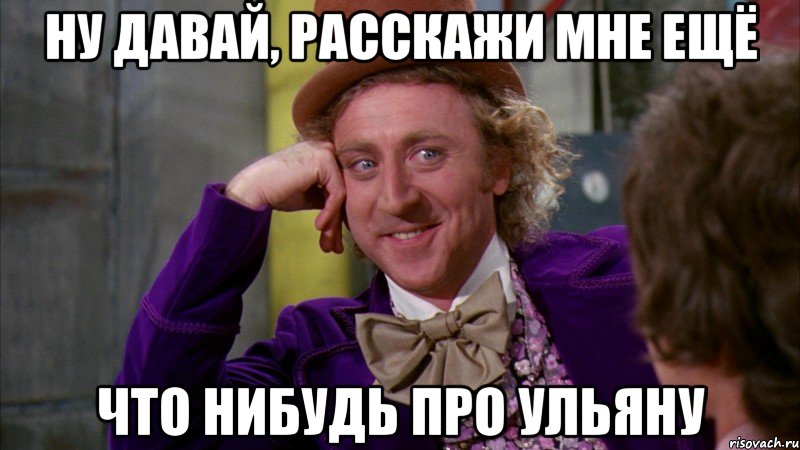 ну давай, расскажи мне ещё что нибудь про ульяну, Мем Ну давай расскажи (Вилли Вонка)