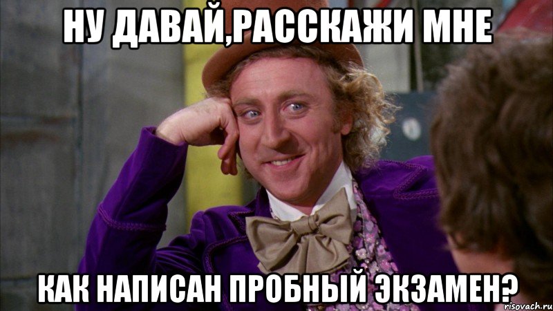 ну давай,расскажи мне как написан пробный экзамен?, Мем Ну давай расскажи (Вилли Вонка)