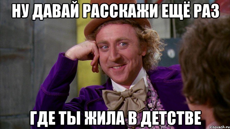 ну давай расскажи ещё раз где ты жила в детстве, Мем Ну давай расскажи (Вилли Вонка)