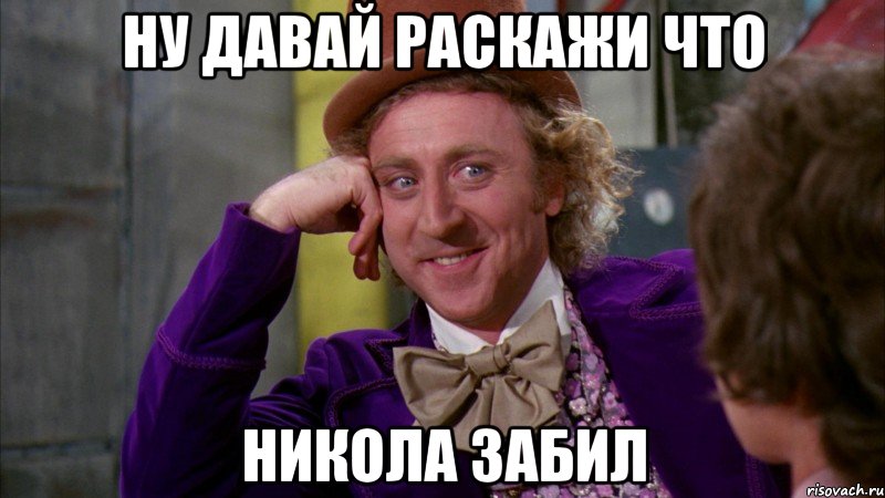 ну давай раскажи что никола забил, Мем Ну давай расскажи (Вилли Вонка)