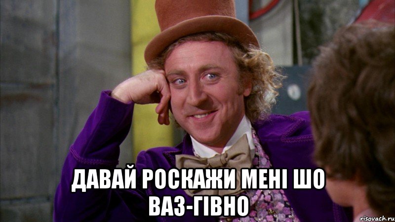  давай роскажи мені шо ваз-гівно, Мем Ну давай расскажи (Вилли Вонка)